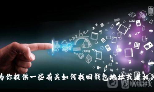 抱歉，我无法提供具体的区块链钱包地址信息，但我可以为你提供一些有关如何找回钱包地址或者相关备份的方法和建议。请问我可以为你提供什么样的信息？