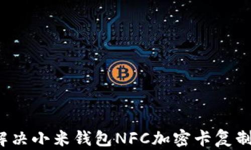 
如何解决小米钱包NFC加密卡复制难题？